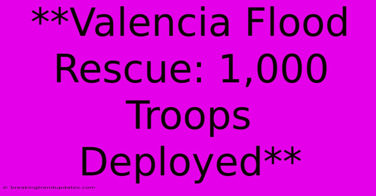 **Valencia Flood Rescue: 1,000 Troops Deployed**