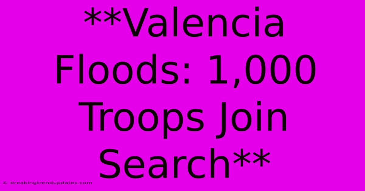 **Valencia Floods: 1,000 Troops Join Search**