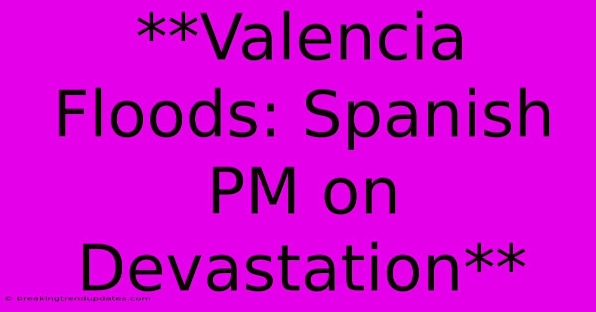 **Valencia Floods: Spanish PM On Devastation** **Valencia Floods: Spanish PM On Devastation**