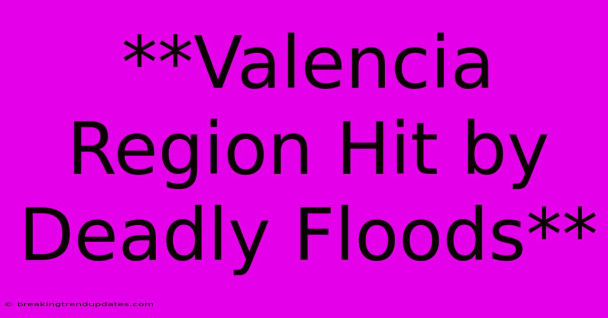 **Valencia Region Hit By Deadly Floods**