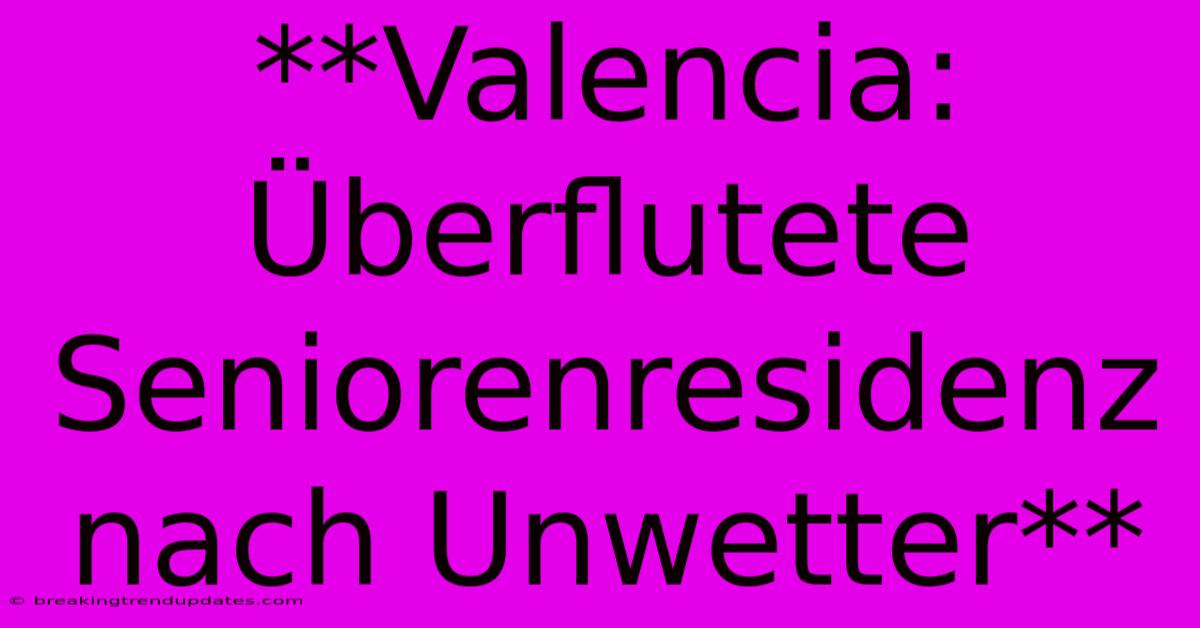 **Valencia: Überflutete Seniorenresidenz Nach Unwetter**