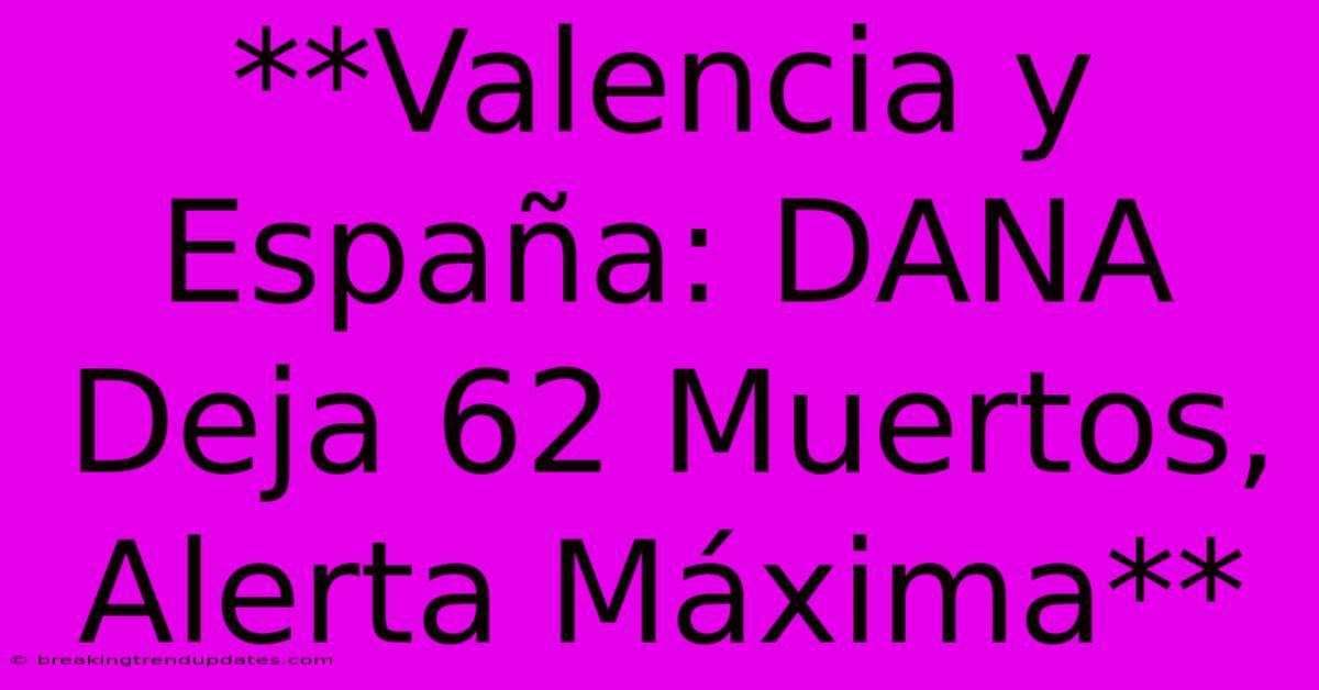 **Valencia Y España: DANA Deja 62 Muertos, Alerta Máxima**