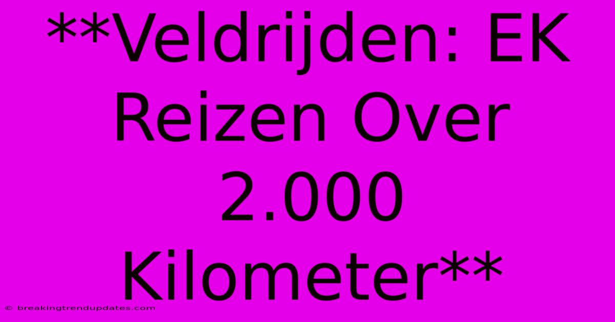 **Veldrijden: EK Reizen Over 2.000 Kilometer**