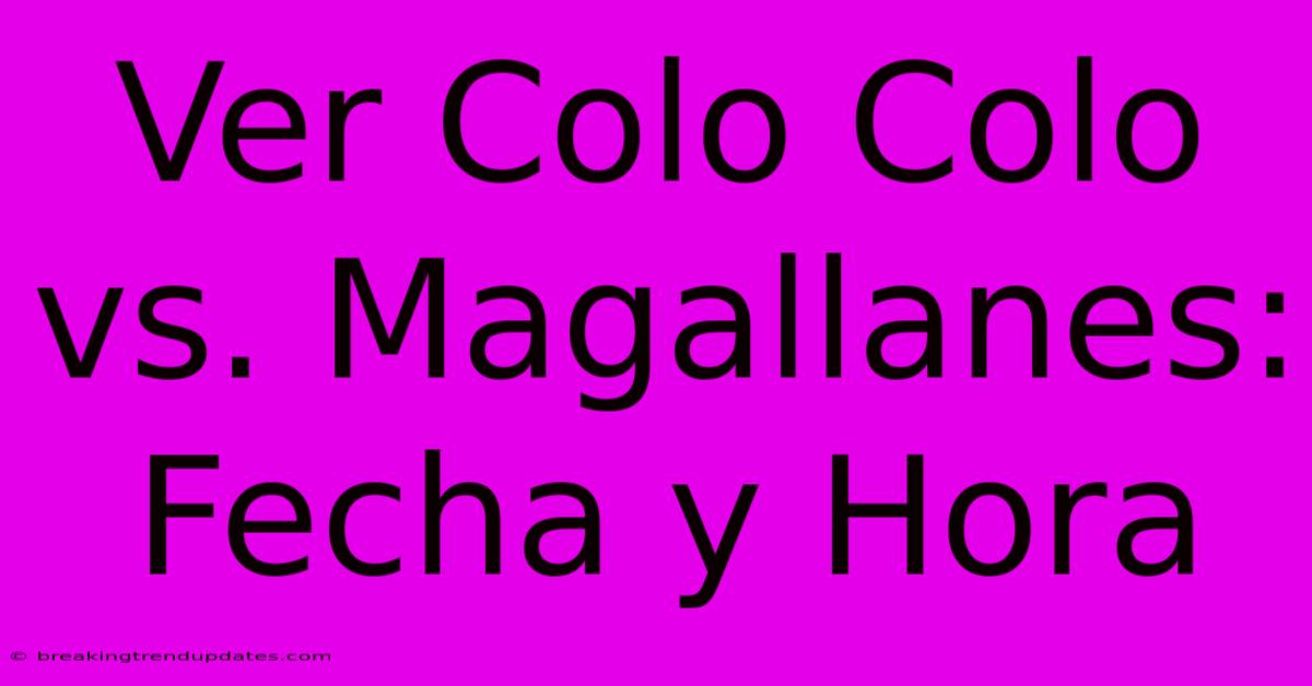 Ver Colo Colo Vs. Magallanes: Fecha Y Hora