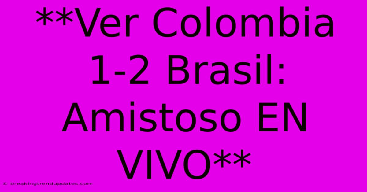 **Ver Colombia 1-2 Brasil: Amistoso EN VIVO**