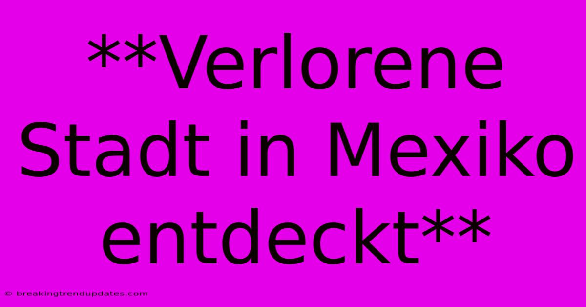 **Verlorene Stadt In Mexiko Entdeckt**