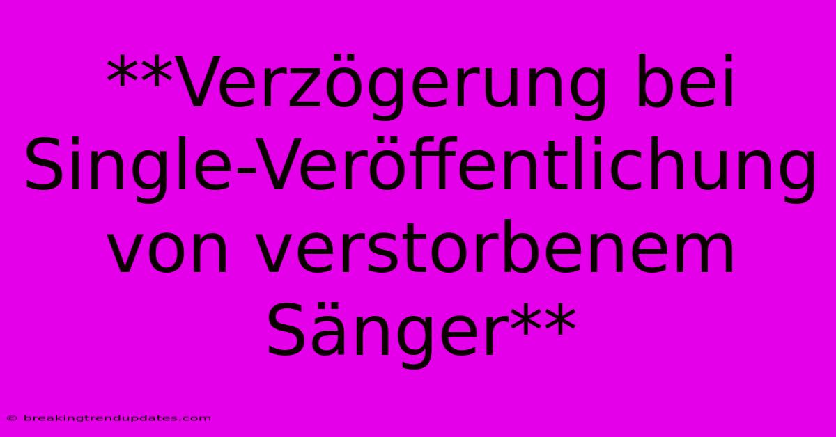 **Verzögerung Bei Single-Veröffentlichung Von Verstorbenem Sänger** **Verzögerung Bei Single-Veröffentlichung Von Verstorbenem Sänger**