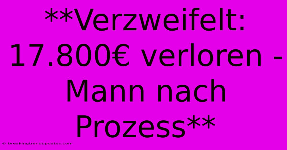 **Verzweifelt: 17.800€ Verloren - Mann Nach Prozess**