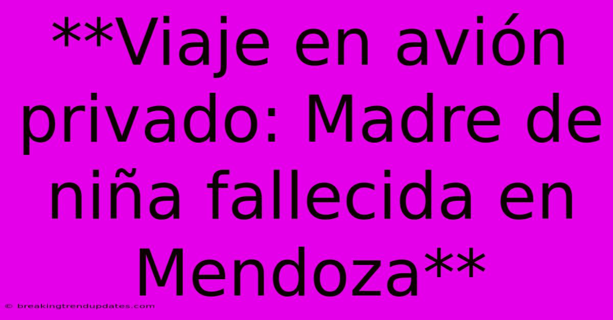 **Viaje En Avión Privado: Madre De Niña Fallecida En Mendoza**