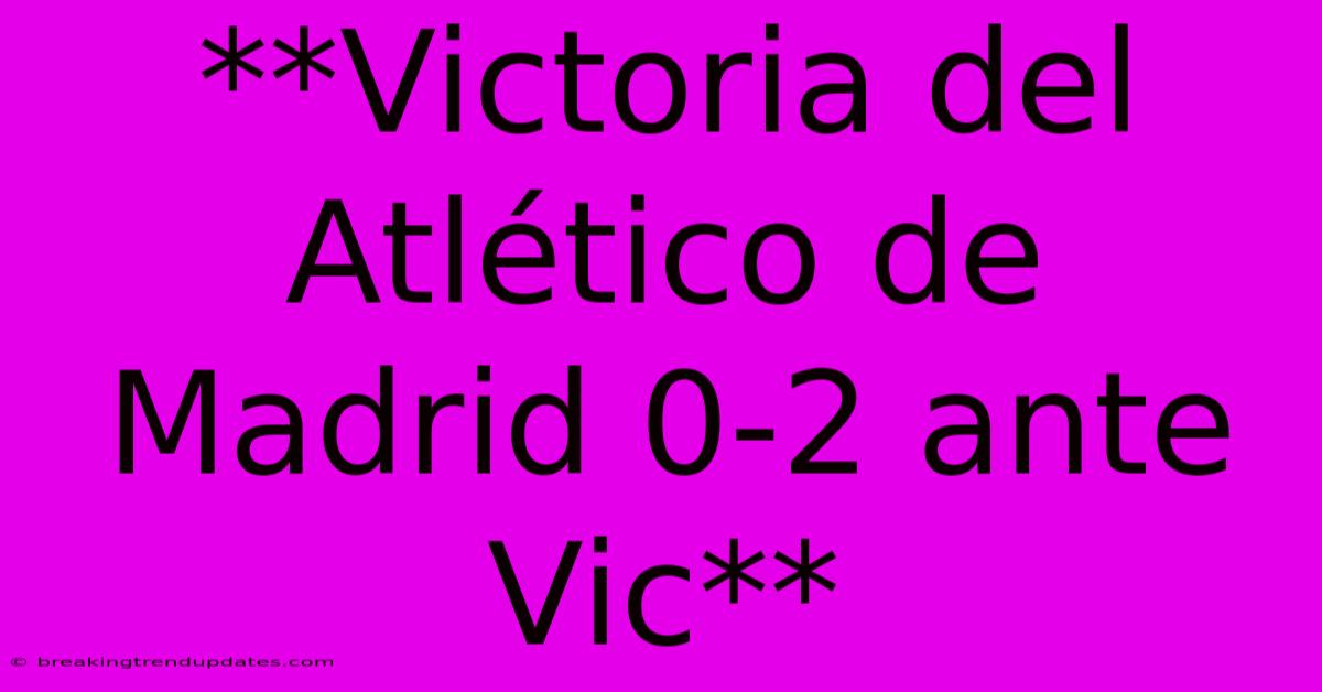 **Victoria Del Atlético De Madrid 0-2 Ante Vic** **Victoria Del Atlético De Madrid 0-2 Ante Vic**