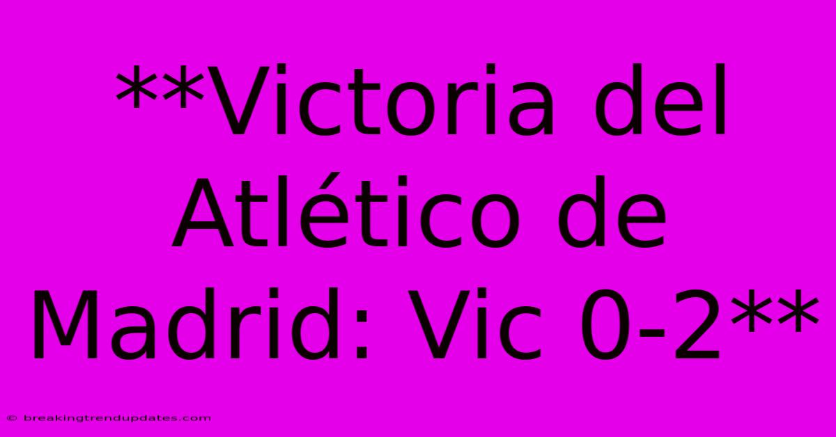 **Victoria Del Atlético De Madrid: Vic 0-2** **Victoria Del Atlético De Madrid: Vic 0-2**