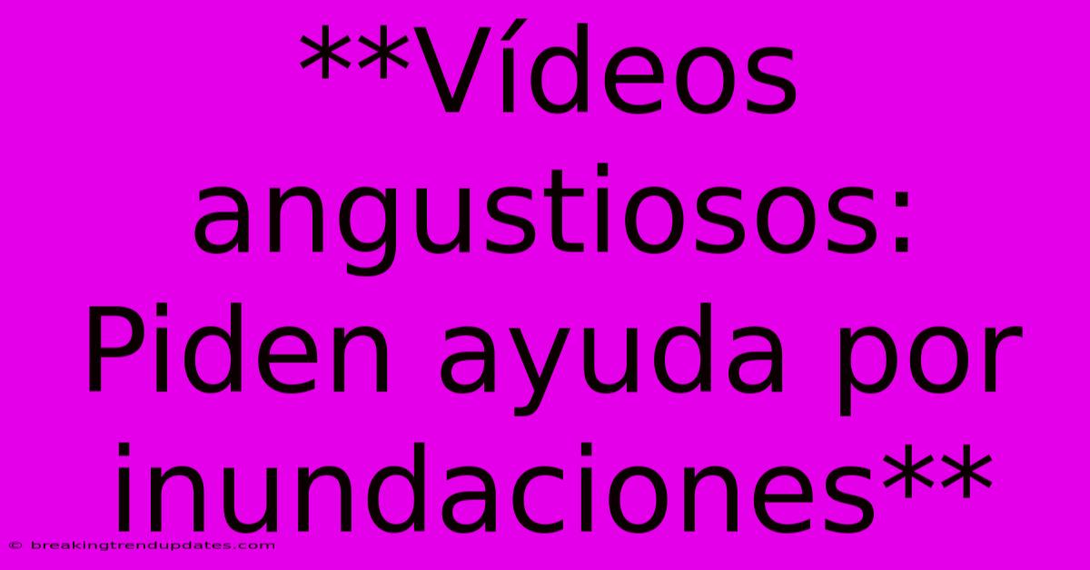 **Vídeos Angustiosos: Piden Ayuda Por Inundaciones**