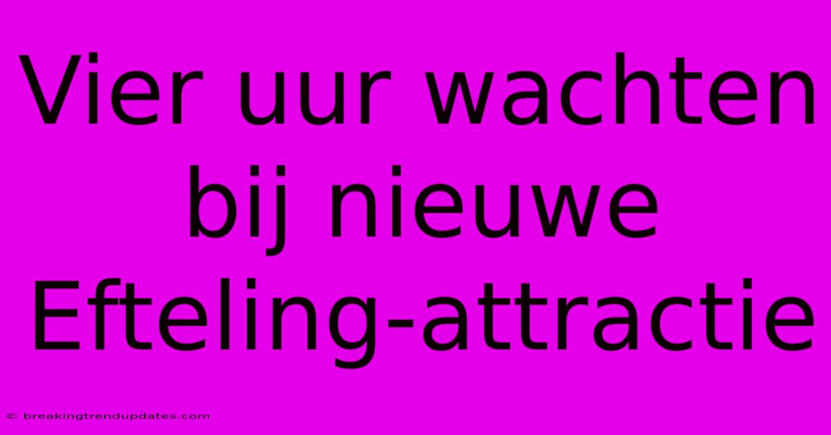 Vier Uur Wachten Bij Nieuwe Efteling-attractie