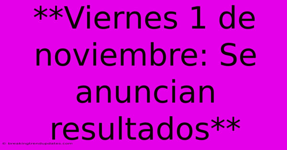 **Viernes 1 De Noviembre: Se Anuncian Resultados** **Viernes 1 De Noviembre: Se Anuncian Resultados**