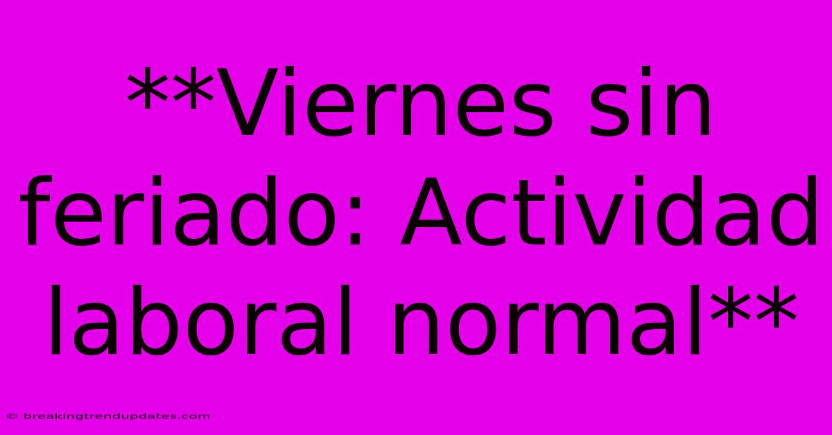 **Viernes Sin Feriado: Actividad Laboral Normal** **Viernes Sin Feriado: Actividad Laboral Normal**