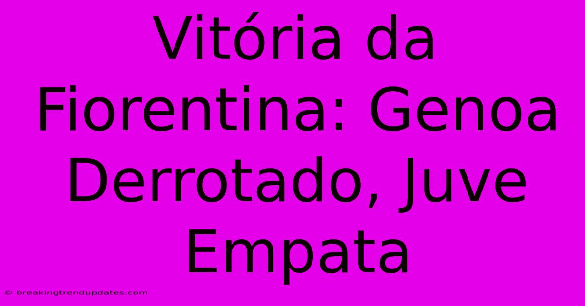 Vitória Da Fiorentina: Genoa Derrotado, Juve Empata Vitória Da Fiorentina: Genoa Derrotado, Juve Empata