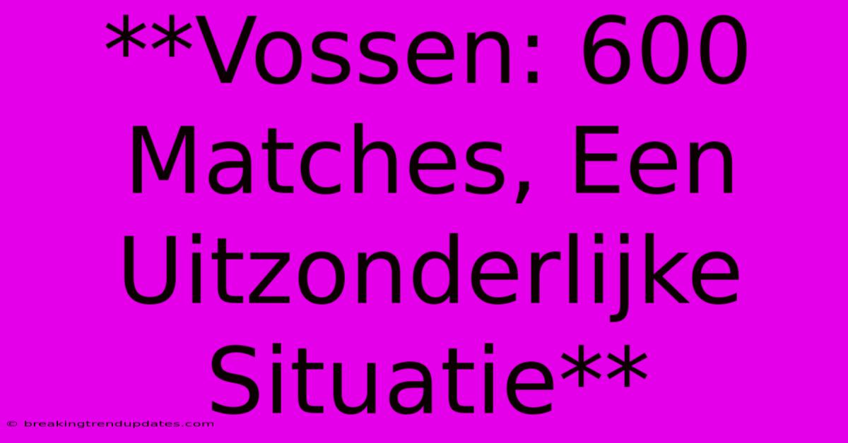 **Vossen: 600 Matches, Een Uitzonderlijke Situatie** **Vossen: 600 Matches, Een Uitzonderlijke Situatie**