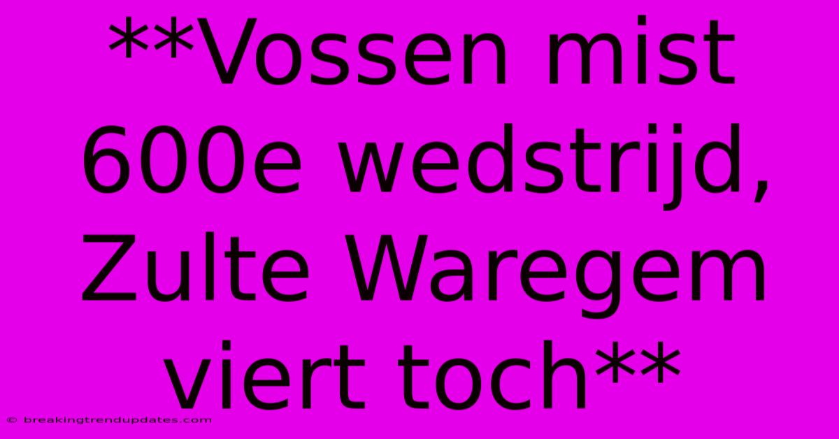 **Vossen Mist 600e Wedstrijd, Zulte Waregem Viert Toch**
