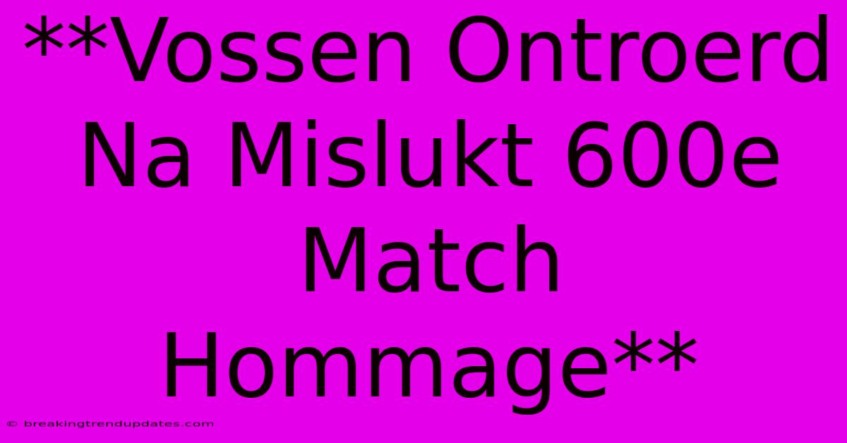 **Vossen Ontroerd Na Mislukt 600e Match Hommage** **Vossen Ontroerd Na Mislukt 600e Match Hommage**