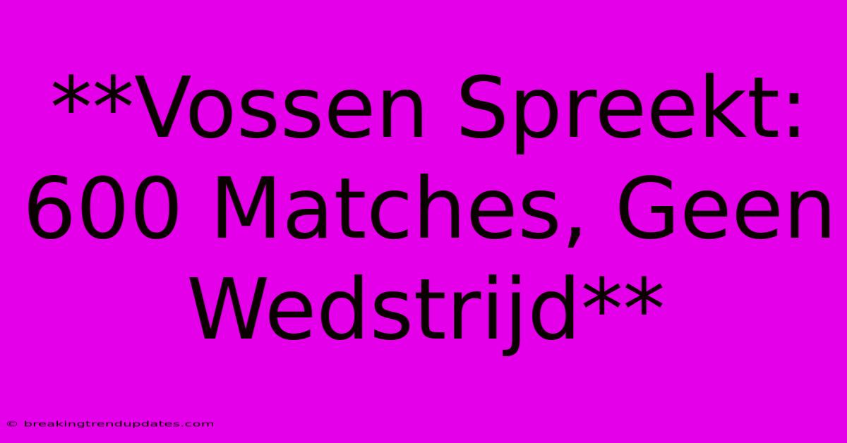 **Vossen Spreekt: 600 Matches, Geen Wedstrijd** **Vossen Spreekt: 600 Matches, Geen Wedstrijd**
