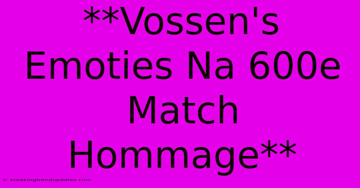 **Vossen's Emoties Na 600e Match Hommage**