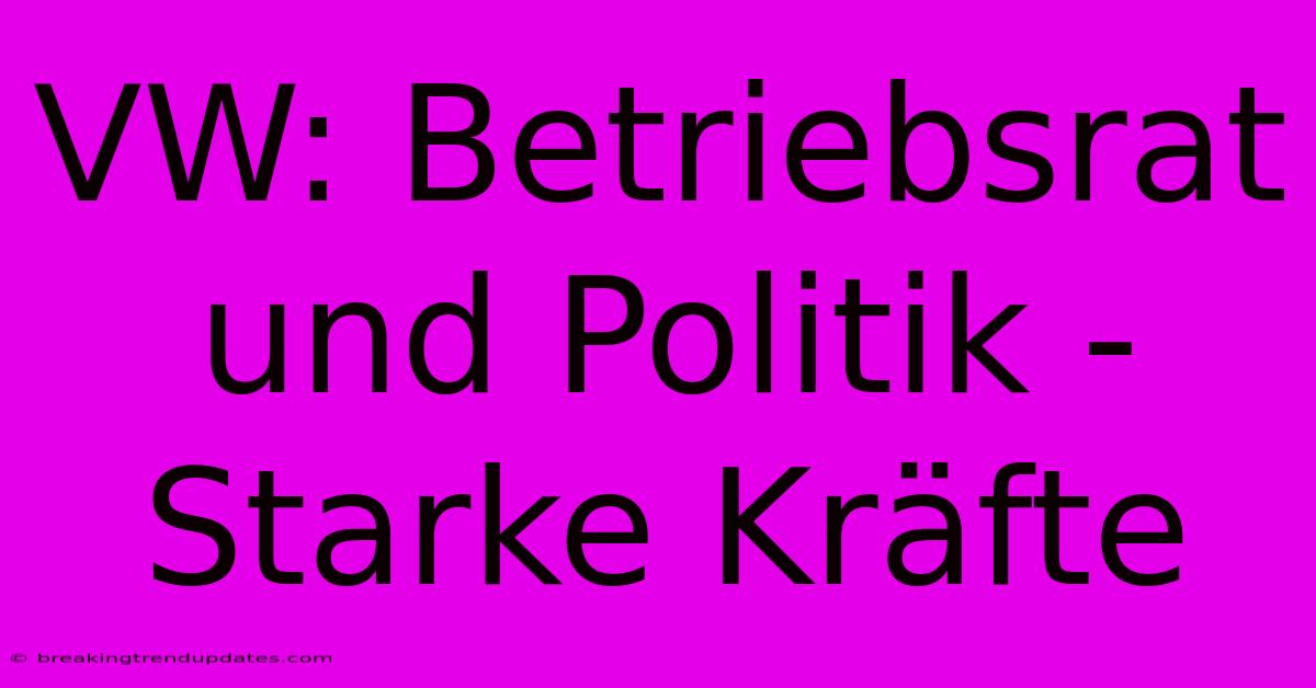 VW: Betriebsrat Und Politik - Starke Kräfte