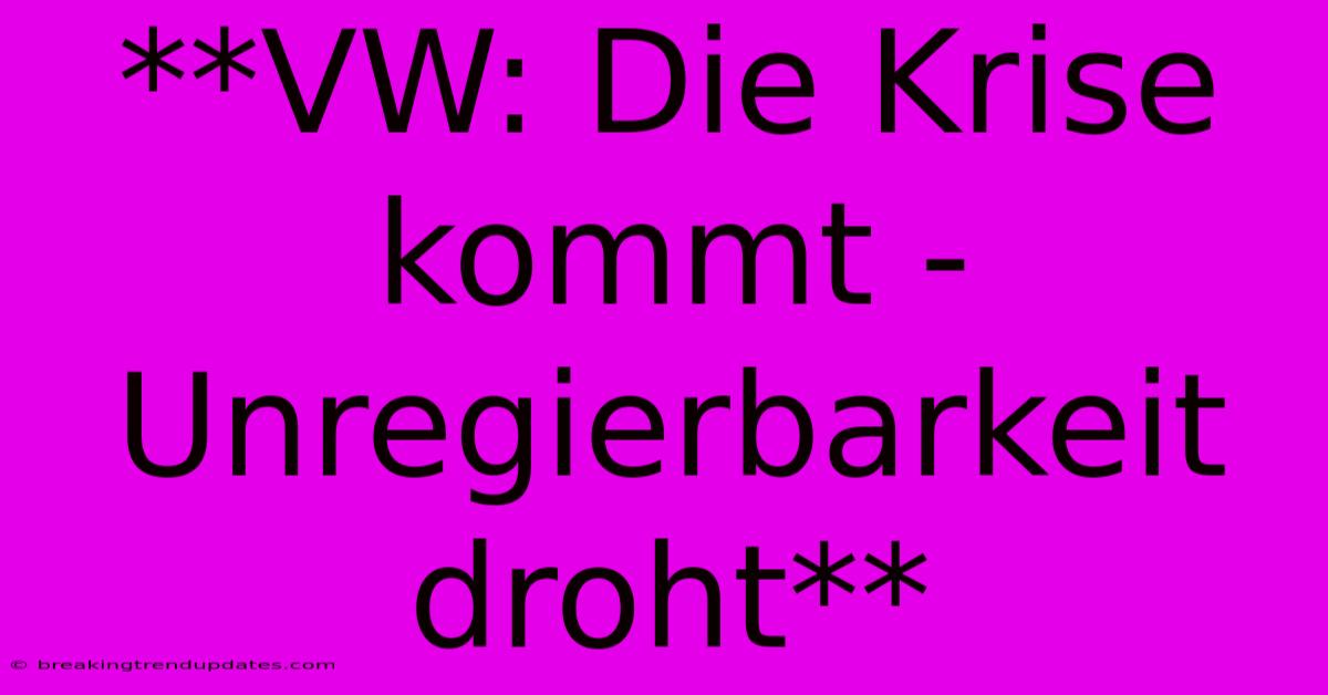 **VW: Die Krise Kommt -  Unregierbarkeit Droht**