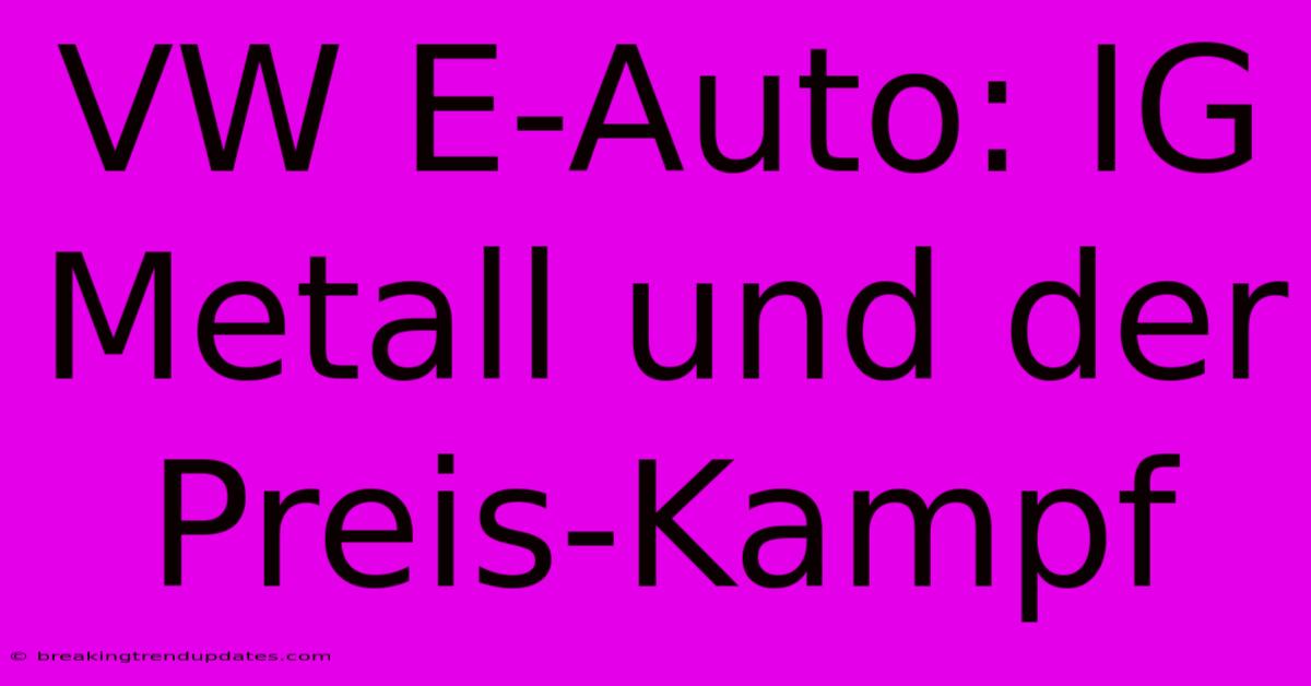 VW E-Auto: IG Metall Und Der Preis-Kampf 