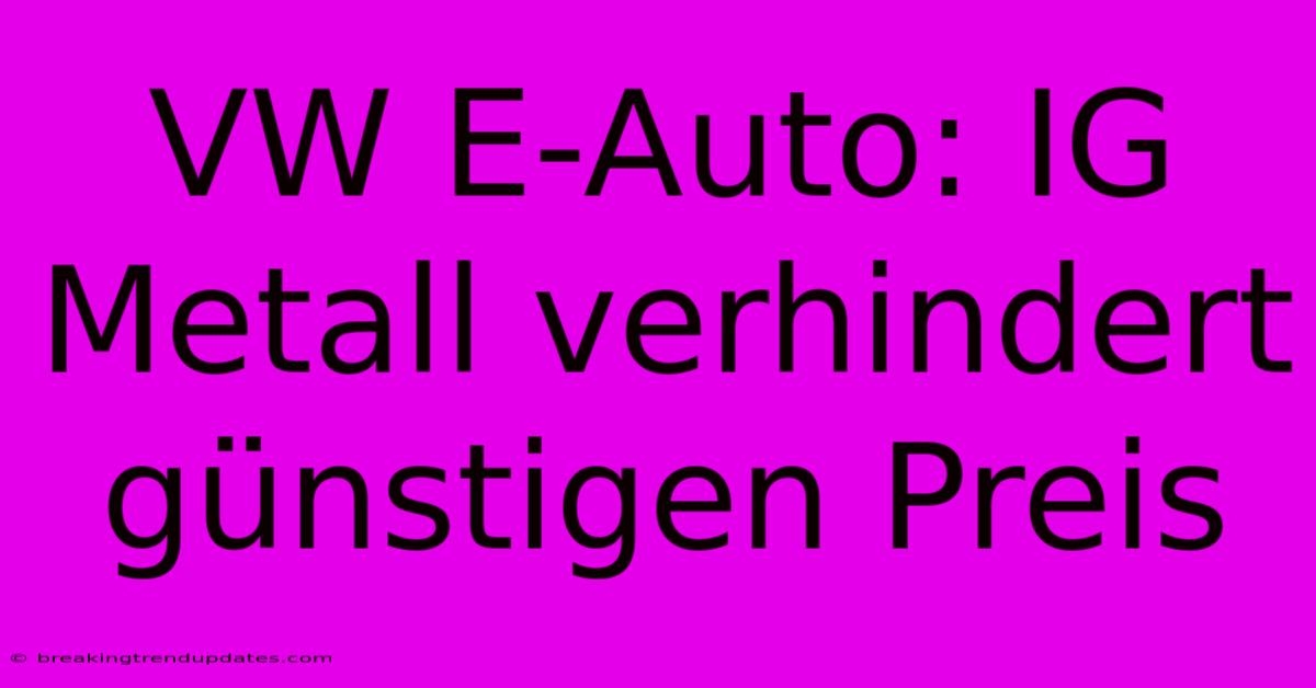 VW E-Auto: IG Metall Verhindert Günstigen Preis VW E-Auto: IG Metall Verhindert Günstigen Preis
