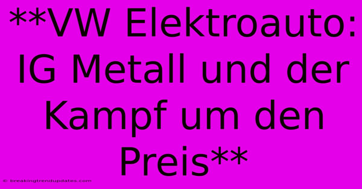 **VW Elektroauto: IG Metall Und Der Kampf Um Den Preis**