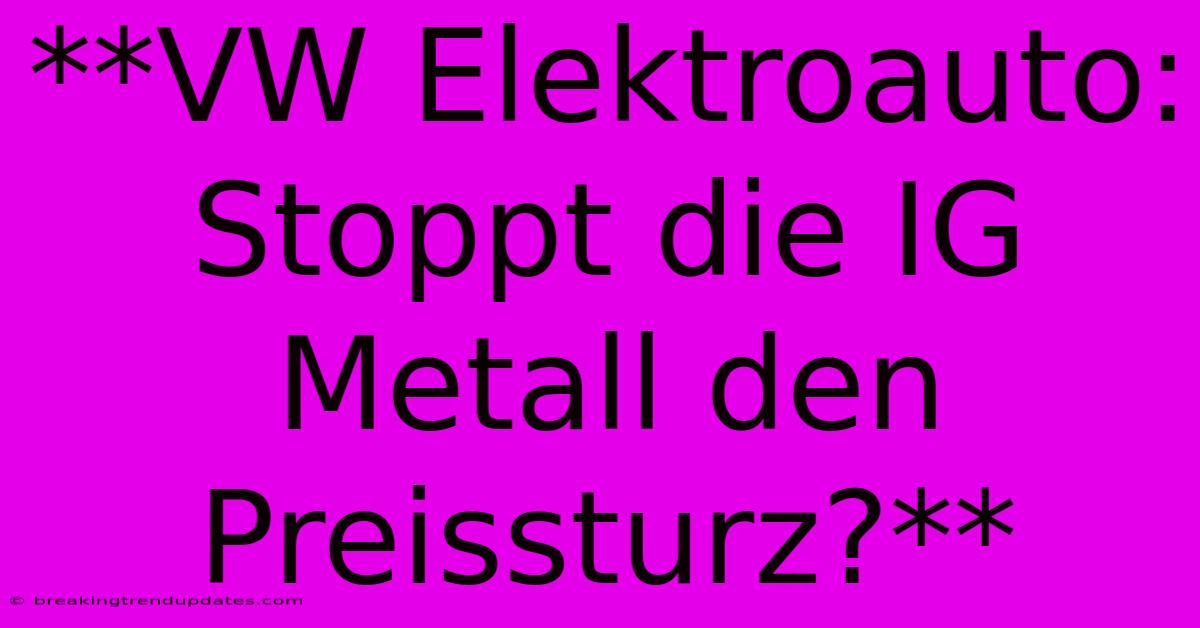**VW Elektroauto: Stoppt Die IG Metall Den Preissturz?**