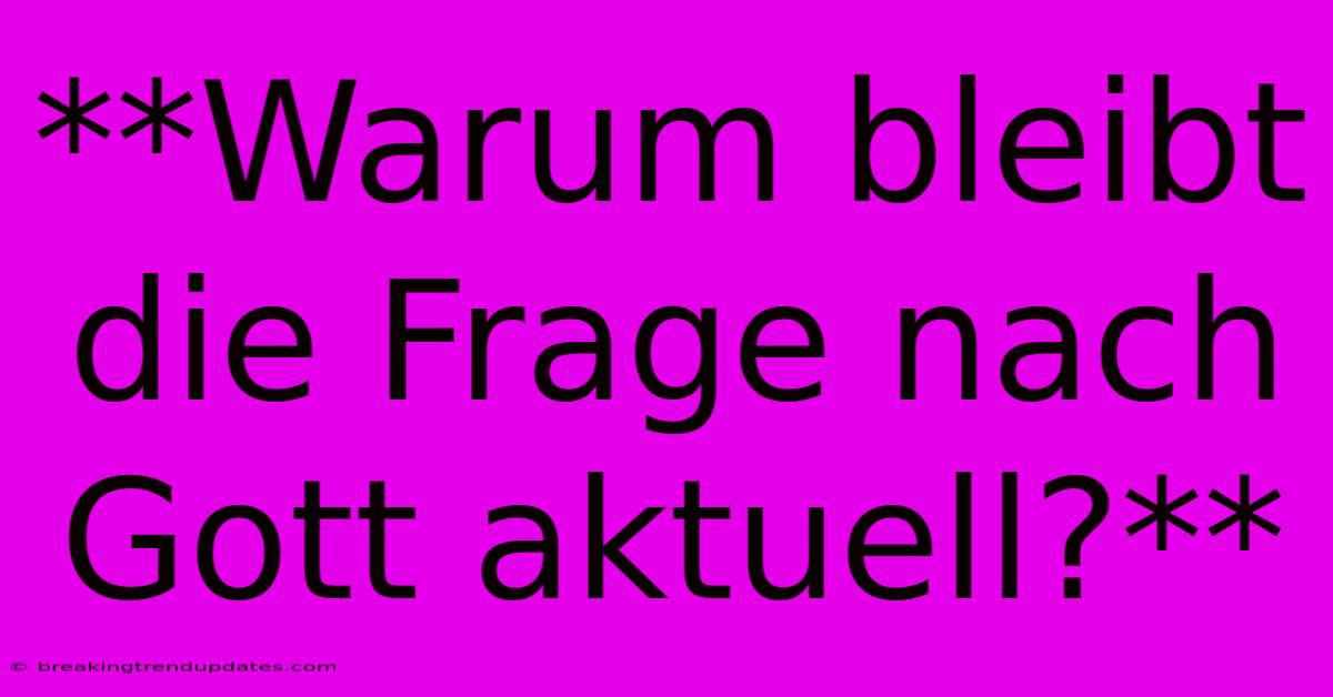 **Warum Bleibt Die Frage Nach Gott Aktuell?**
