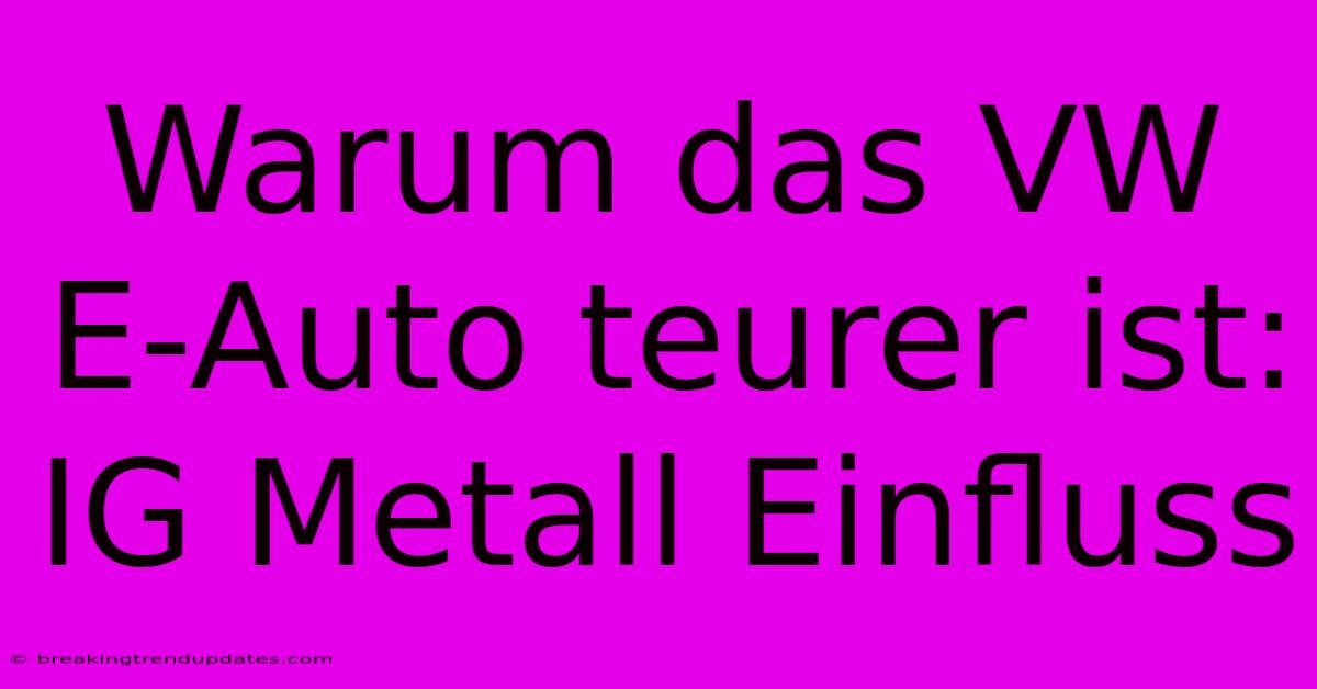Warum Das VW E-Auto Teurer Ist: IG Metall Einfluss