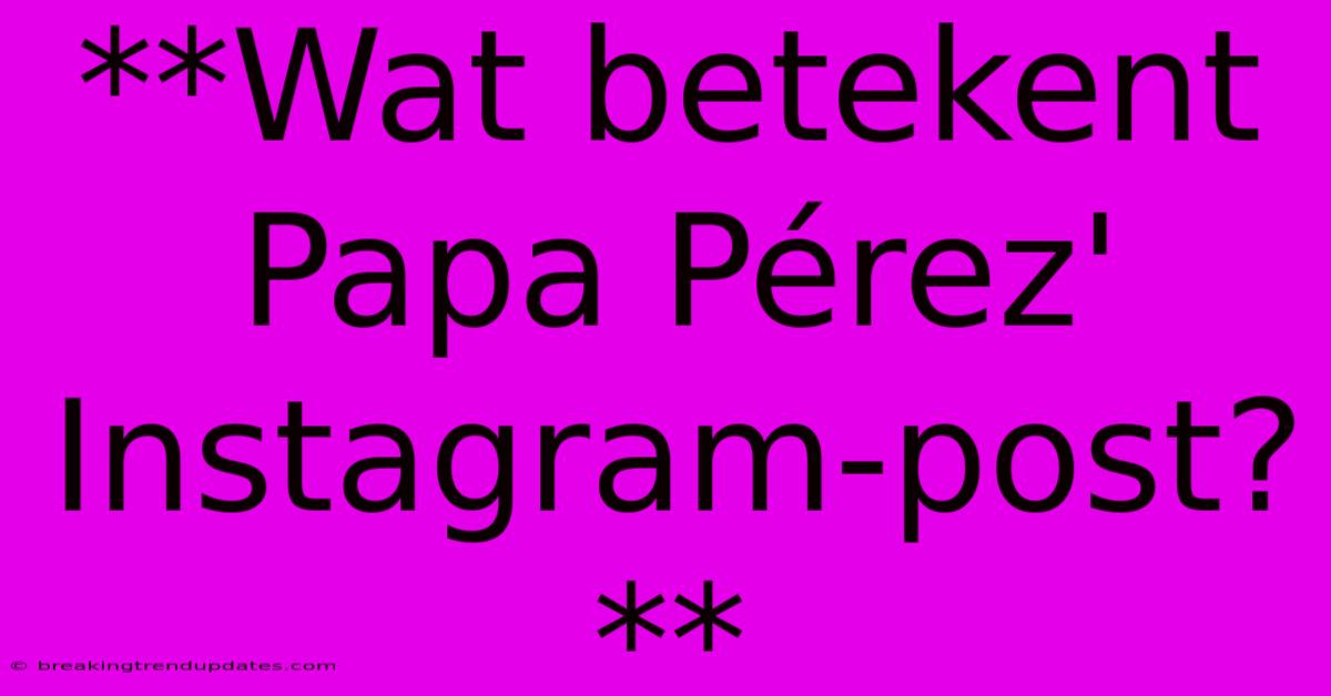 **Wat Betekent Papa Pérez' Instagram-post?**