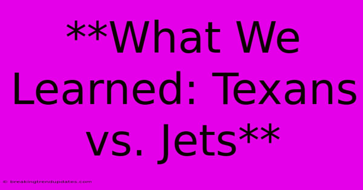 **What We Learned: Texans Vs. Jets** **What We Learned: Texans Vs. Jets**