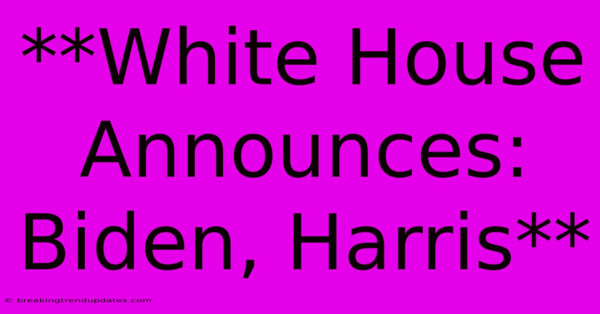 **White House Announces: Biden, Harris** **White House Announces: Biden, Harris**