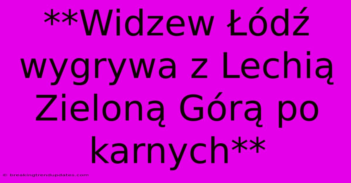 **Widzew Łódź Wygrywa Z Lechią Zieloną Górą Po Karnych**