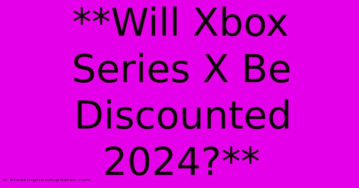 **Will Xbox Series X Be Discounted 2024?** **Will Xbox Series X Be Discounted 2024?**