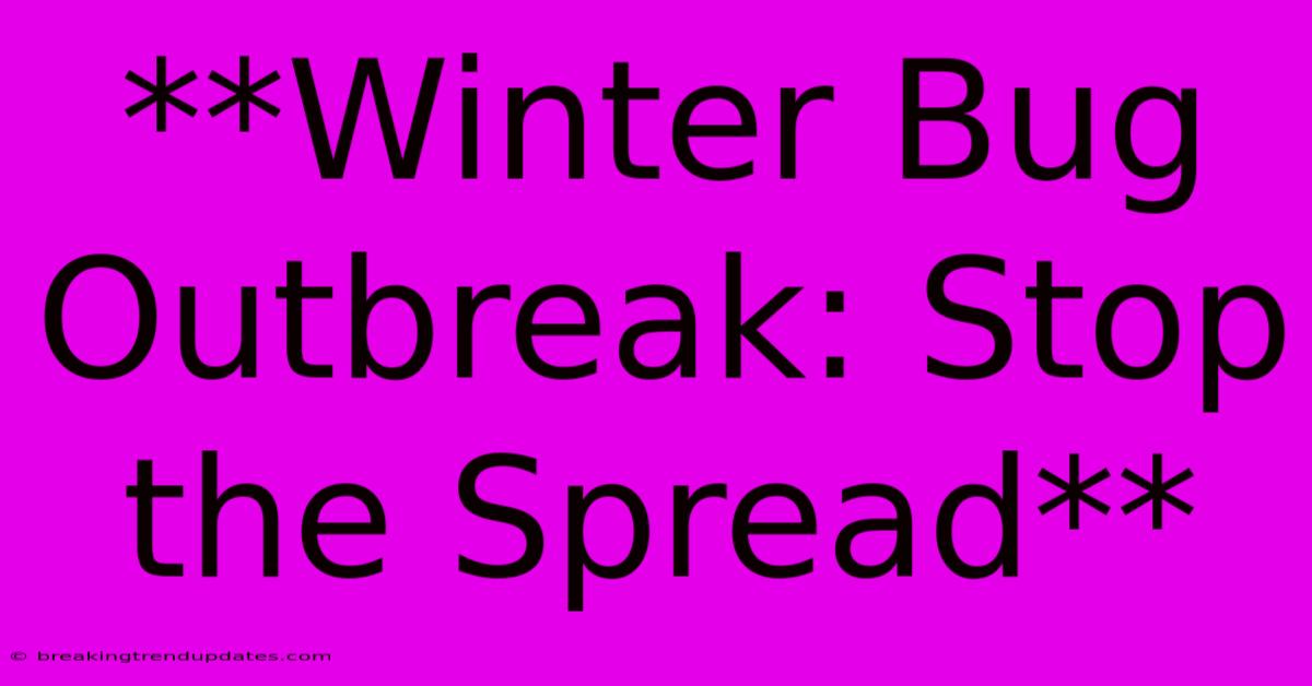 **Winter Bug Outbreak: Stop The Spread** **Winter Bug Outbreak: Stop The Spread**