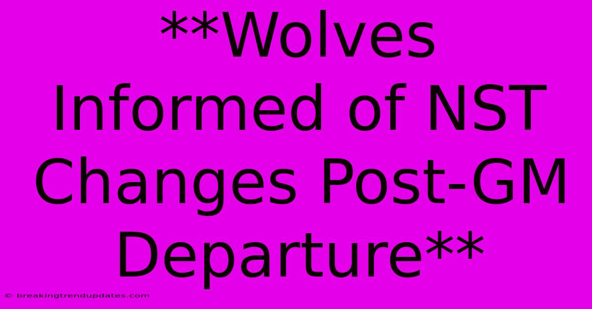 **Wolves Informed Of NST Changes Post-GM Departure** **Wolves Informed Of NST Changes Post-GM Departure**