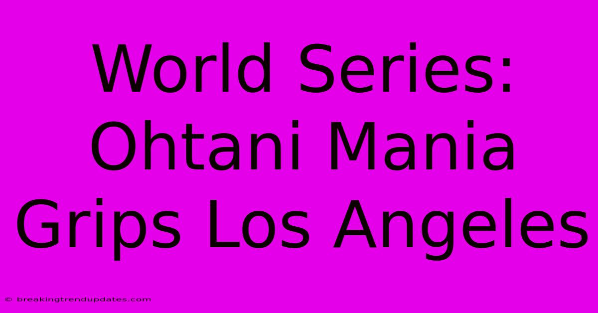 World Series: Ohtani Mania Grips Los Angeles World Series: Ohtani Mania Grips Los Angeles