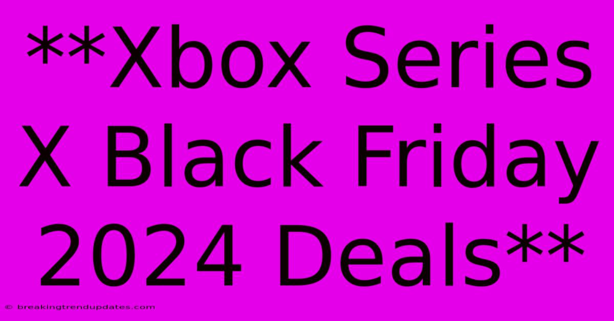 **Xbox Series X Black Friday 2024 Deals** **Xbox Series X Black Friday 2024 Deals**