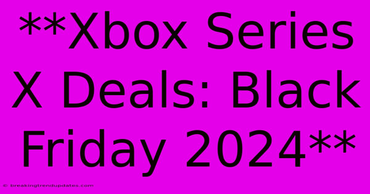 **Xbox Series X Deals: Black Friday 2024** **Xbox Series X Deals: Black Friday 2024**
