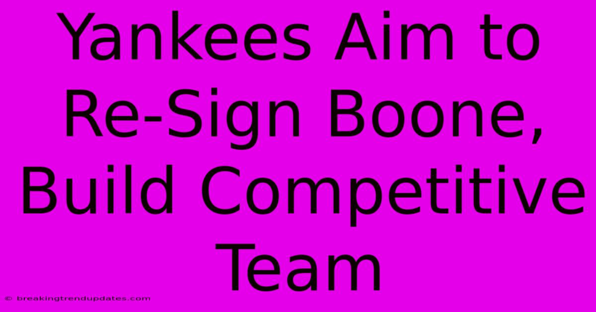 Yankees Aim To Re-Sign Boone, Build Competitive Team Yankees Aim To Re-Sign Boone, Build Competitive Team