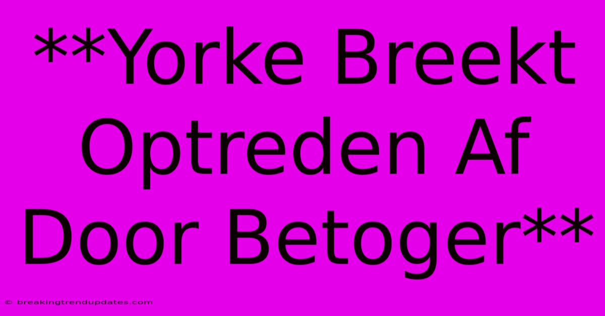 **Yorke Breekt Optreden Af Door Betoger** **Yorke Breekt Optreden Af Door Betoger**