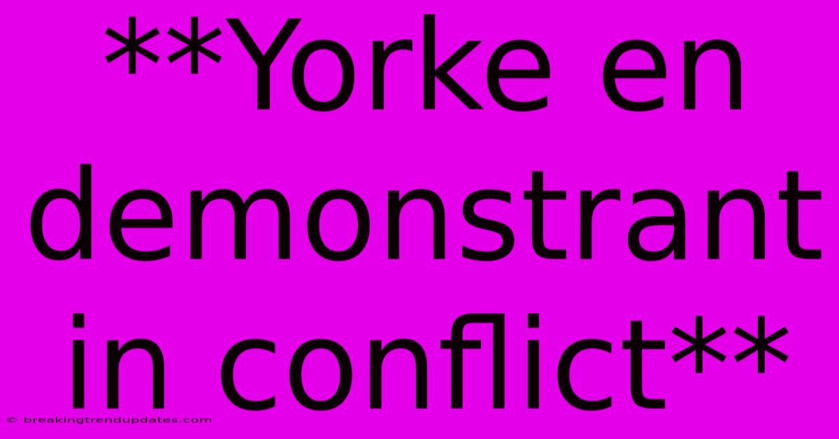 **Yorke En Demonstrant In Conflict** **Yorke En Demonstrant In Conflict**