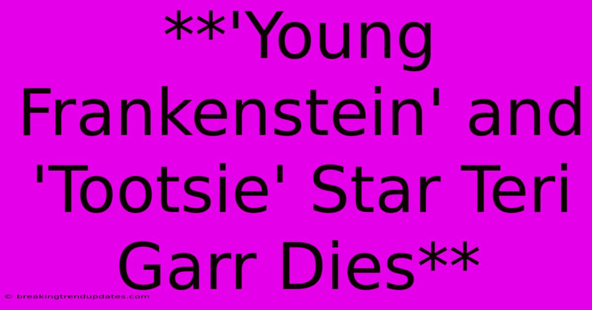 **'Young Frankenstein' And 'Tootsie' Star Teri Garr Dies**