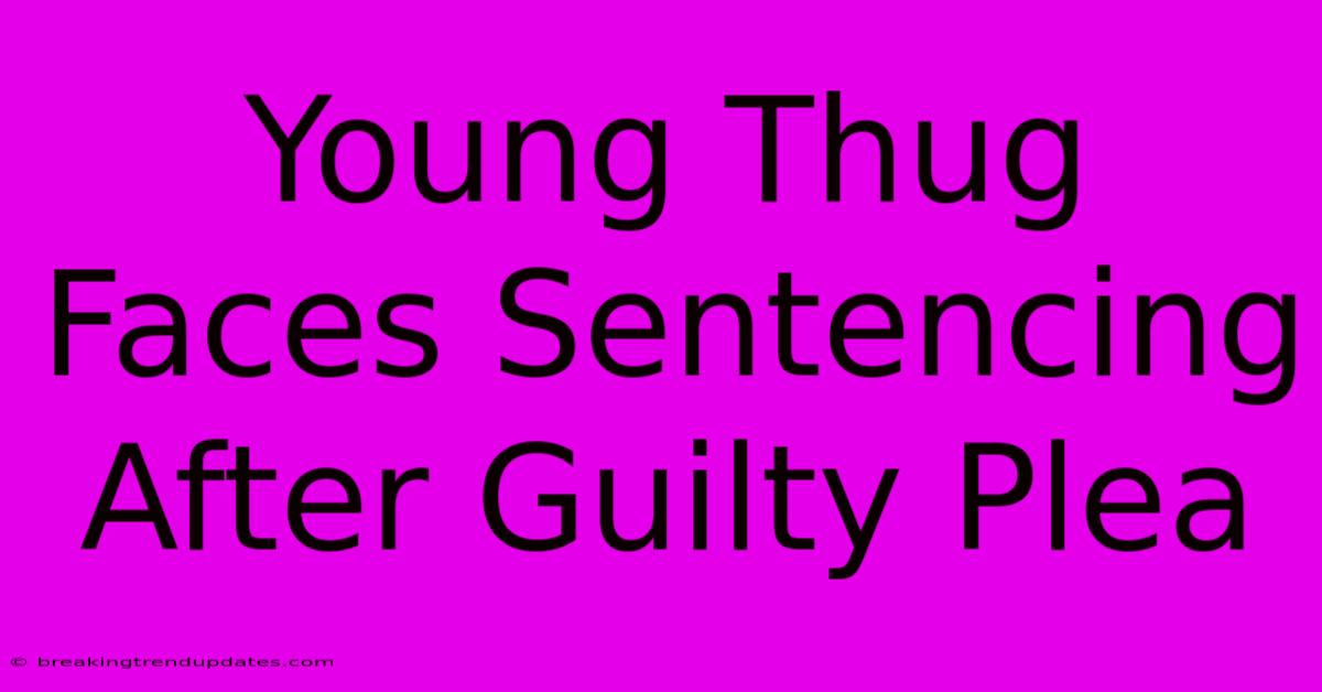 Young Thug Faces Sentencing After Guilty Plea Young Thug Faces Sentencing After Guilty Plea
