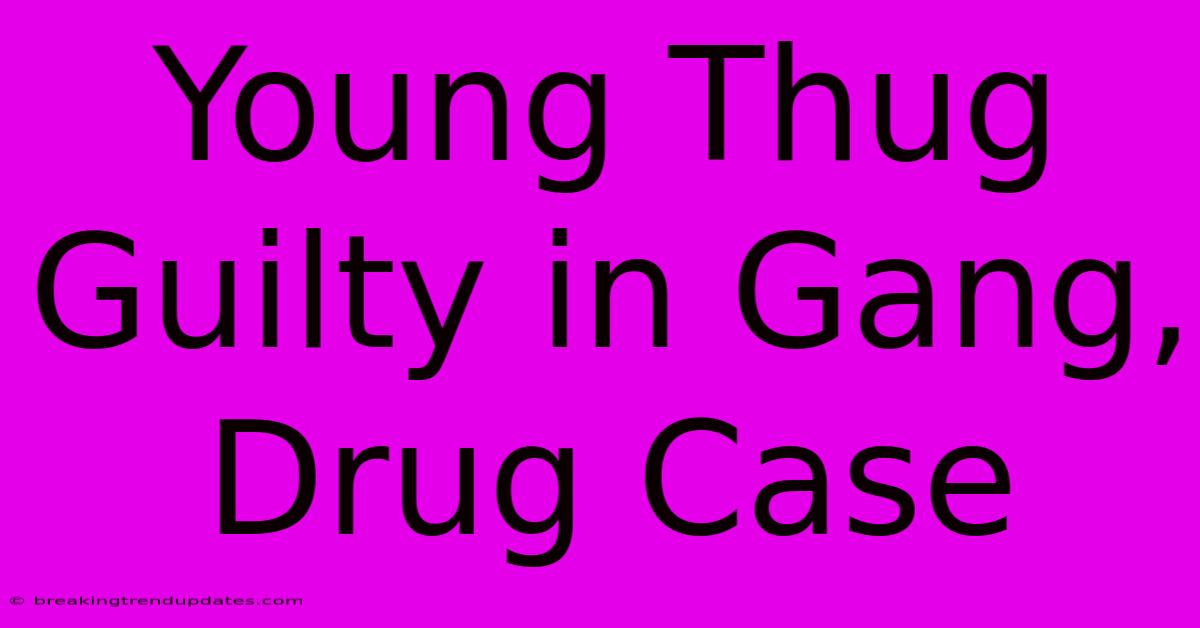Young Thug Guilty In Gang, Drug Case