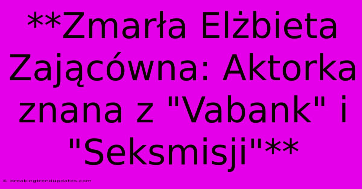 **Zmarła Elżbieta Zającówna: Aktorka Znana Z 